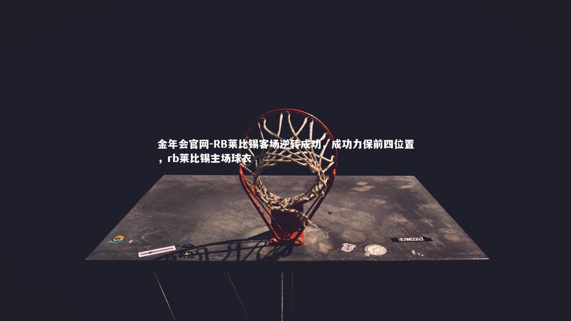 金年会官网-RB莱比锡客场逆转成功，成功力保前四位置，rb莱比锡主场球衣