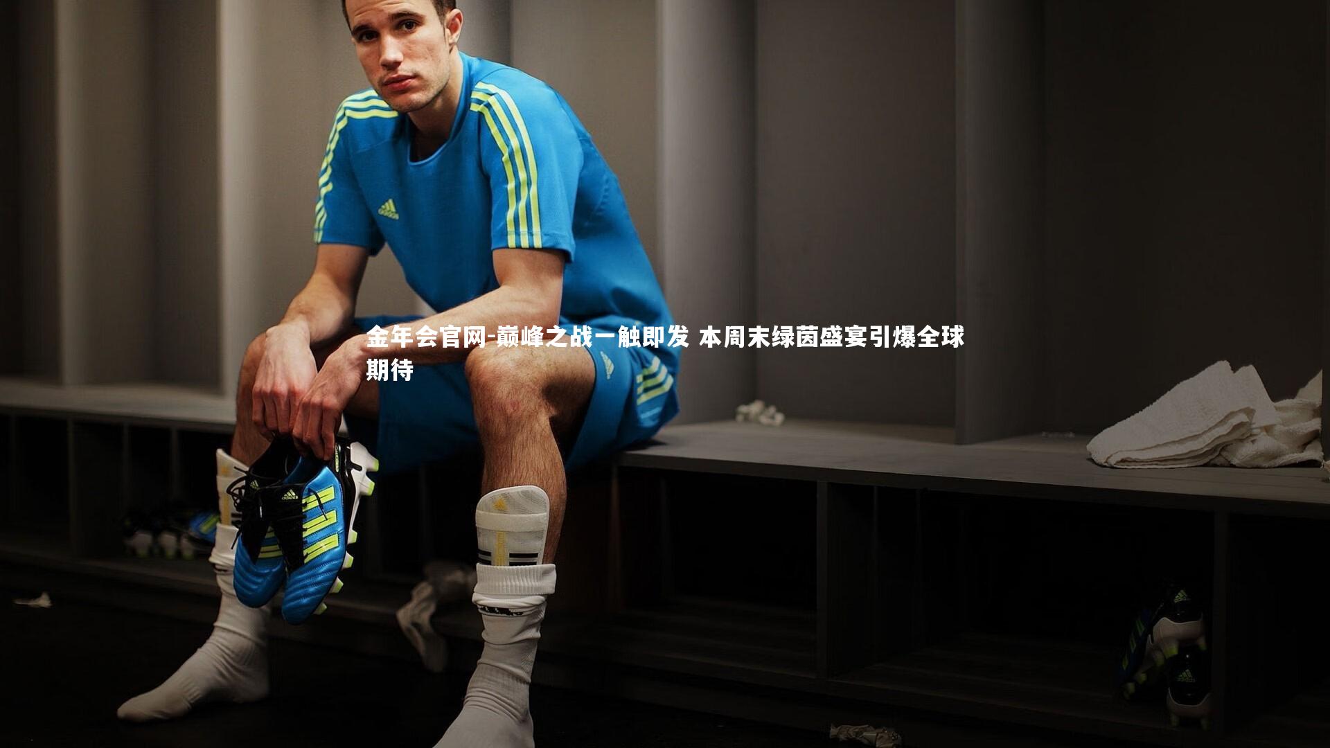 巅峰之战一触即发 本周末绿茵盛宴引爆全球期待